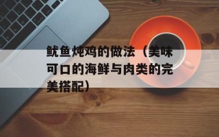 鱿鱼炖鸡的做法（美味可口的海鲜与肉类的完美搭配）
