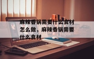 麻辣香锅需要什么食材怎么做，麻辣香锅需要什么食材