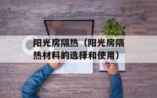 阳光房隔热（阳光房隔热材料的选择和使用）