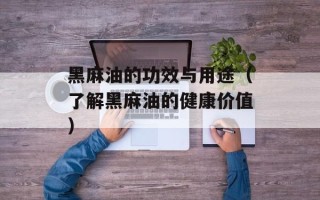 黑麻油的功效与用途（了解黑麻油的健康价值）