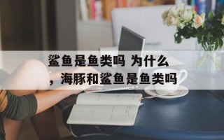 鲨鱼是鱼类吗 为什么，海豚和鲨鱼是鱼类吗