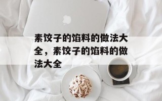 素饺子的馅料的做法大全，素饺子的馅料的做法大全