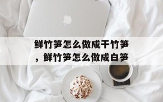 鲜竹笋怎么做成干竹笋，鲜竹笋怎么做成白笋