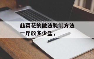 韭菜花的做法腌制方法一斤放多少盐，