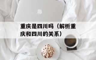 重庆是四川吗（解析重庆和四川的关系）