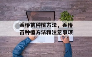 香椿苗种植方法，香椿苗种植方法和注意事项