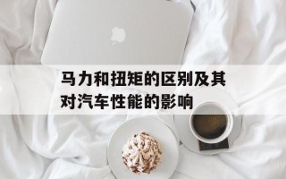 马力和扭矩的区别及其对汽车性能的影响