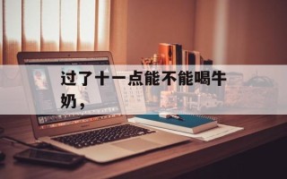 过了十一点能不能喝牛奶，