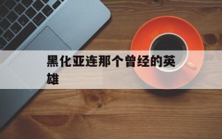 黑化亚连那个曾经的英雄