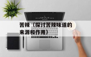 苦辣（探讨苦辣味道的来源和作用）