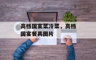 高档国宴菜冷菜，高档国宴餐具图片