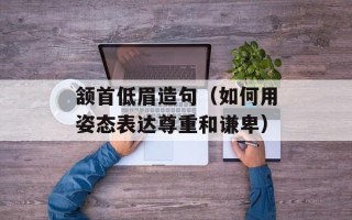 颔首低眉造句（如何用姿态表达尊重和谦卑）