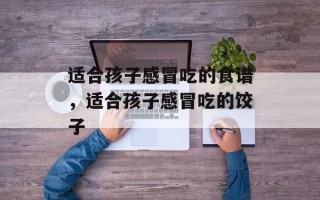 适合孩子感冒吃的食谱，适合孩子感冒吃的饺子