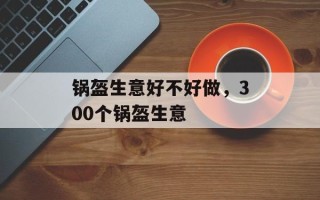 锅盔生意好不好做，300个锅盔生意