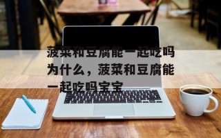 菠菜和豆腐能一起吃吗为什么，菠菜和豆腐能一起吃吗宝宝