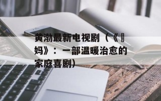 黄渤最新电视剧（《囧妈》：一部温暖治愈的家庭喜剧）