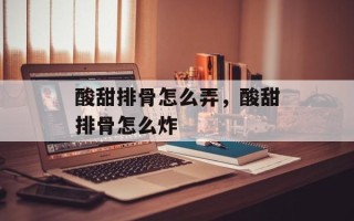 酸甜排骨怎么弄，酸甜排骨怎么炸