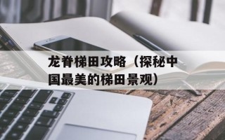 龙脊梯田攻略（探秘中国最美的梯田景观）