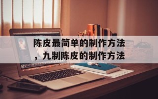 陈皮最简单的制作方法，九制陈皮的制作方法