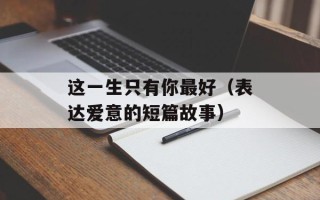 这一生只有你最好（表达爱意的短篇故事）