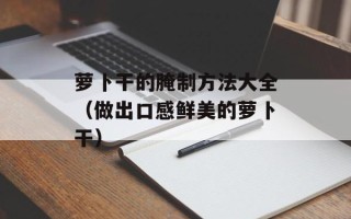 萝卜干的腌制方法大全（做出口感鲜美的萝卜干）