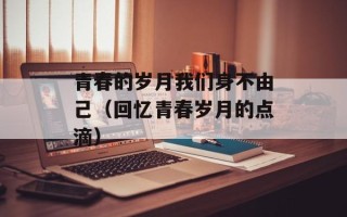 青春的岁月我们身不由己（回忆青春岁月的点滴）