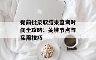 提前批录取结果查询时间全攻略：关键节点与实用技巧