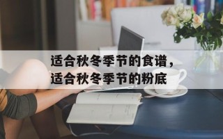 适合秋冬季节的食谱，适合秋冬季节的粉底