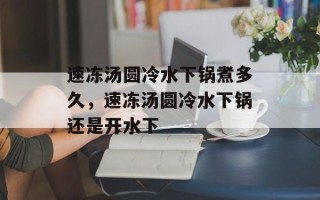 速冻汤圆冷水下锅煮多久，速冻汤圆冷水下锅还是开水下