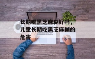 长期喝黑芝麻糊好吗，儿童长期吃黑芝麻糊的危害