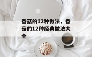 香菇的12种做法，香菇的12种经典做法大全
