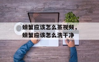 螃蟹应该怎么蒸视频，螃蟹应该怎么洗干净