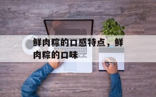 鲜肉粽的口感特点，鲜肉粽的口味