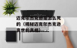 迈克尔杰克逊是怎么死的（揭秘迈克尔杰克逊离世的真相）