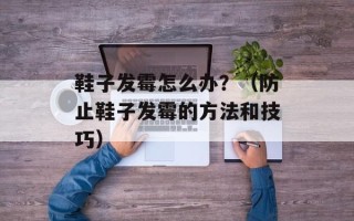 鞋子发霉怎么办？（防止鞋子发霉的方法和技巧）