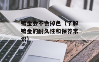 镀金会不会掉色（了解镀金的耐久性和保养常识）