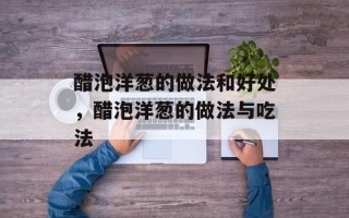 醋泡洋葱的做法和好处，醋泡洋葱的做法与吃法