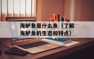 海鲈鱼是什么鱼（了解海鲈鱼的生态和特点）