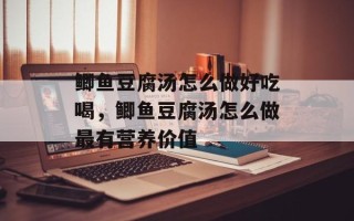 鲫鱼豆腐汤怎么做好吃喝，鲫鱼豆腐汤怎么做最有营养价值
