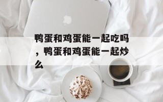 鸭蛋和鸡蛋能一起吃吗，鸭蛋和鸡蛋能一起炒么