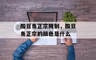 酸豆角正宗腌制，酸豆角正宗的颜色是什么
