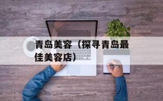 青岛美容（探寻青岛最佳美容店）