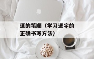 逗的笔顺（学习逗字的正确书写方法）