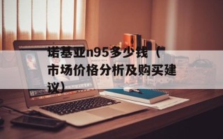 诺基亚n95多少钱（市场价格分析及购买建议）
