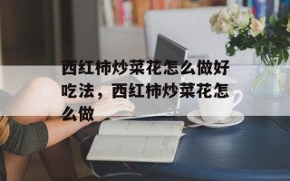 西红柿炒菜花怎么做好吃法，西红柿炒菜花怎么做