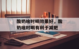 酸奶啥时喝效果好，酸奶啥时喝有利于减肥