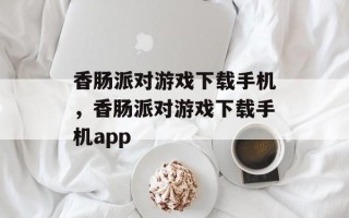 香肠派对游戏下载手机，香肠派对游戏下载手机app