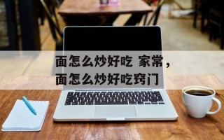 面怎么炒好吃 家常，面怎么炒好吃窍门