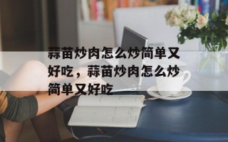 蒜苗炒肉怎么炒简单又好吃，蒜苗炒肉怎么炒简单又好吃