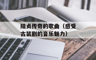 陆贞传奇的歌曲（感受古装剧的音乐魅力）
